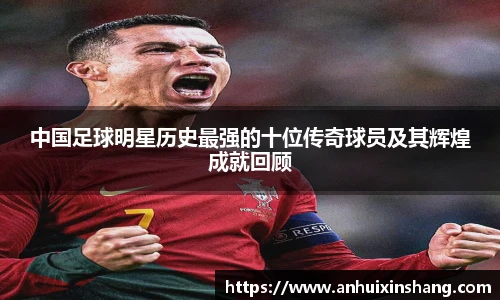 中国足球明星历史最强的十位传奇球员及其辉煌成就回顾